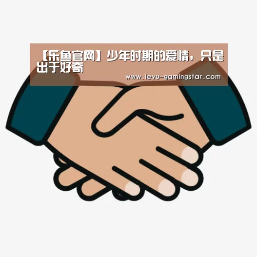 【乐鱼官网】少年时期的爱情,只是出于好奇(图3) 乐鱼篮球竞猜