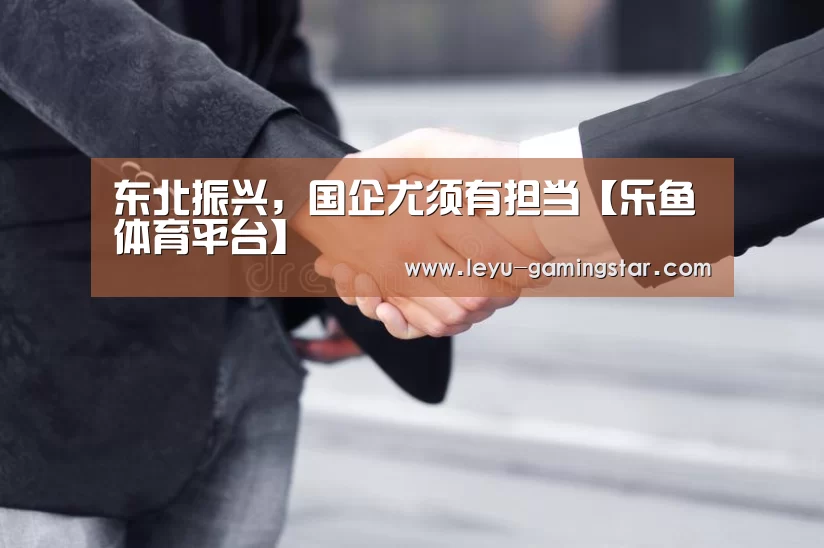 东北振兴,国企尤须有担当【乐鱼体育平台】(图2) 乐鱼篮球竞猜