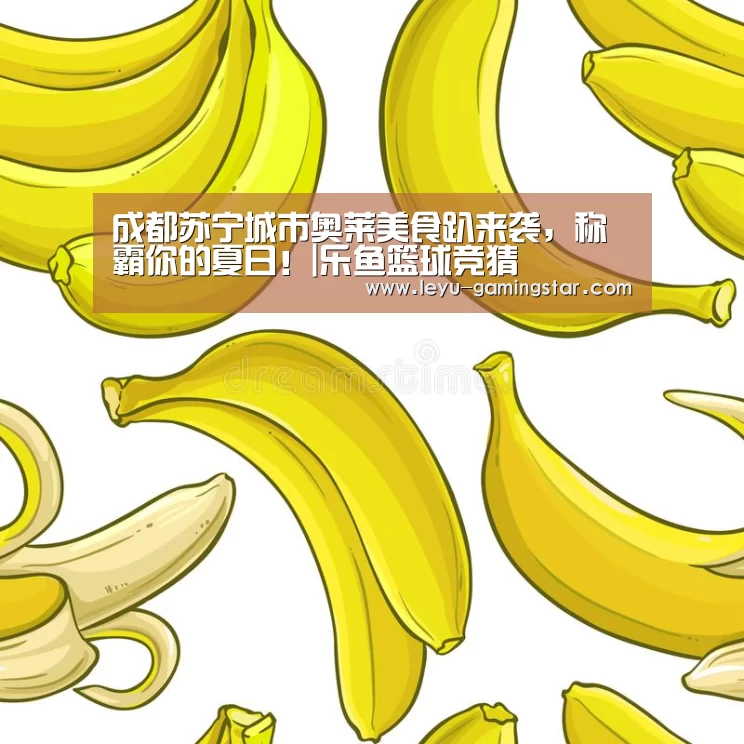 成都苏宁城市奥莱美食趴来袭,称霸你的夏日!|乐鱼篮球竞猜(图1) 乐鱼篮球竞猜